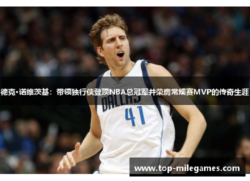 德克·诺维茨基：带领独行侠登顶NBA总冠军并荣膺常规赛MVP的传奇生涯