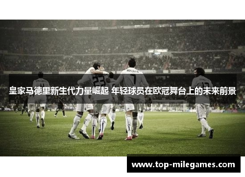 皇家马德里新生代力量崛起 年轻球员在欧冠舞台上的未来前景