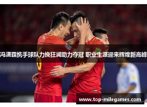 冯潇霆携手球队力挽狂澜助力夺冠 职业生涯迎来辉煌新高峰