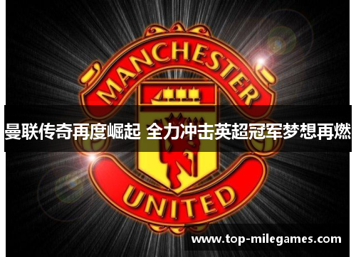 曼联传奇再度崛起 全力冲击英超冠军梦想再燃