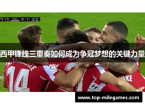 西甲锋线三重奏如何成为争冠梦想的关键力量