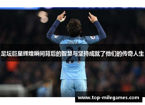 足坛巨星辉煌瞬间背后的智慧与坚持成就了他们的传奇人生