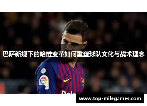 巴萨新规下的哈维变革如何重塑球队文化与战术理念