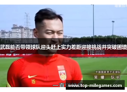 武磊能否带领球队迎头赶上实力差距迎接挑战并突破困境