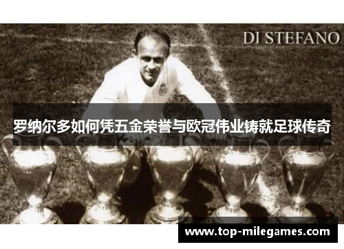 罗纳尔多如何凭五金荣誉与欧冠伟业铸就足球传奇