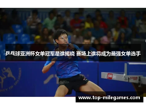 乒乓球亚洲杯女单冠军是谁揭晓 赛场上谁将成为最强女单选手