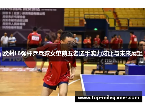 欧洲16强杯乒乓球女单前五名选手实力对比与未来展望