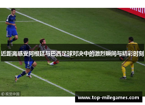 近距离感受阿根廷与巴西足球对决中的激烈瞬间与精彩时刻