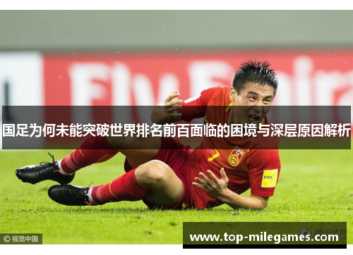 国足为何未能突破世界排名前百面临的困境与深层原因解析