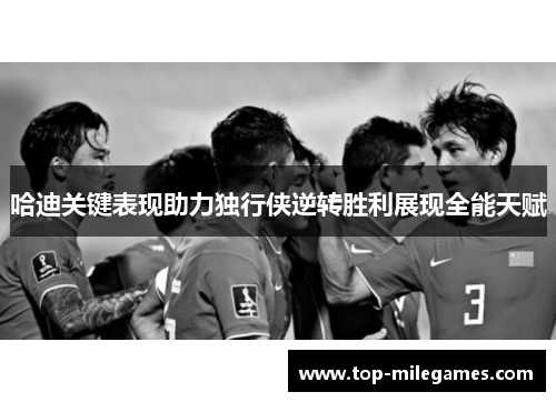 哈迪关键表现助力独行侠逆转胜利展现全能天赋