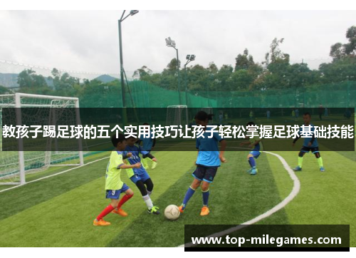 教孩子踢足球的五个实用技巧让孩子轻松掌握足球基础技能
