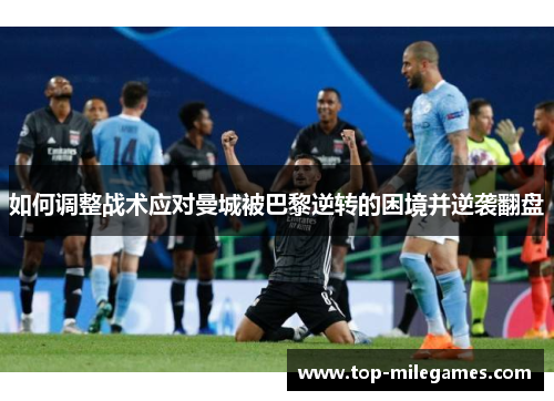 如何调整战术应对曼城被巴黎逆转的困境并逆袭翻盘
