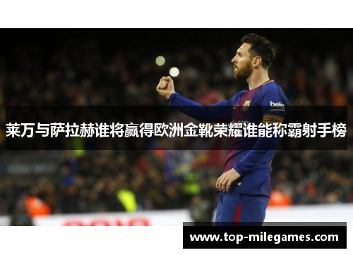 莱万与萨拉赫谁将赢得欧洲金靴荣耀谁能称霸射手榜