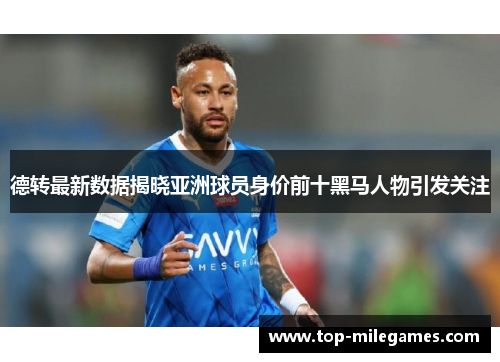 德转最新数据揭晓亚洲球员身价前十黑马人物引发关注