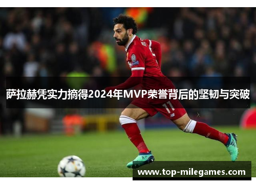 萨拉赫凭实力摘得2024年MVP荣誉背后的坚韧与突破