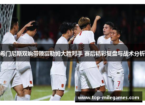 希门尼斯双响带领富勒姆大胜对手 赛后精彩复盘与战术分析