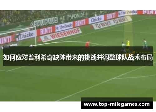 如何应对普利希奇缺阵带来的挑战并调整球队战术布局