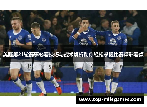 英超第21轮赛事必看技巧与战术解析助你轻松掌握比赛精彩看点
