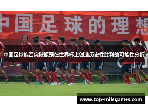 中国足球能否突破瓶颈在世界杯上创造历史性胜利的可能性分析
