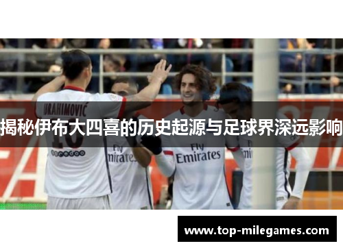 揭秘伊布大四喜的历史起源与足球界深远影响