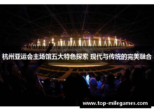 杭州亚运会主场馆五大特色探索 现代与传统的完美融合