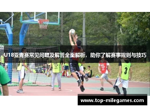 U18亚青赛常见问题及解答全面解析,助你了解赛事规则与技巧 U18亚青赛常见问题及解答全面解析,助你了解赛事规则与技巧