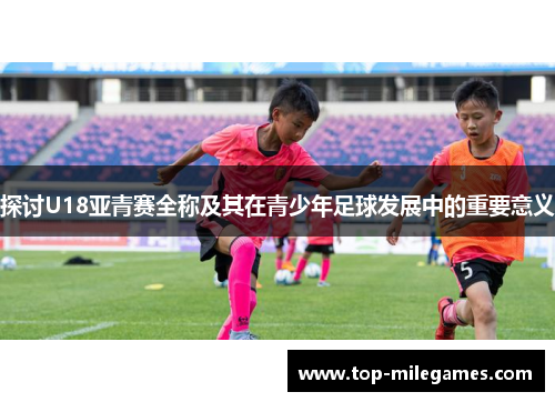 探讨U18亚青赛全称及其在青少年足球发展中的重要意义