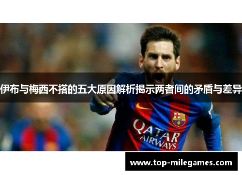伊布与梅西不搭的五大原因解析揭示两者间的矛盾与差异