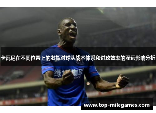 卡瓦尼在不同位置上的发挥对球队战术体系和进攻效率的深远影响分析