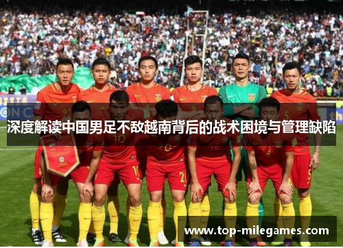 深度解读中国男足不敌越南背后的战术困境与管理缺陷