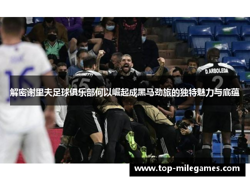 解密谢里夫足球俱乐部何以崛起成黑马劲旅的独特魅力与底蕴