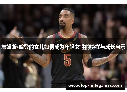 詹姆斯·哈登的女儿如何成为年轻女性的榜样与成长启示 詹姆斯·哈登的女儿如何成为年轻女性的榜样与成长启示