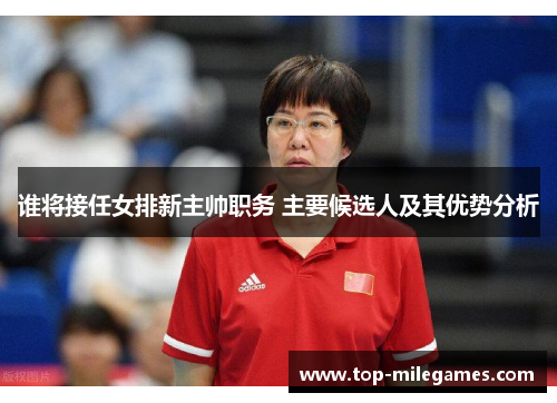谁将接任女排新主帅职务 主要候选人及其优势分析