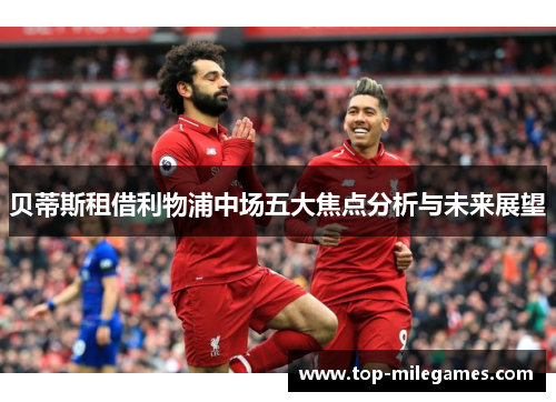 贝蒂斯租借利物浦中场五大焦点分析与未来展望 贝蒂斯租借利物浦中场五大焦点分析与未来展望
