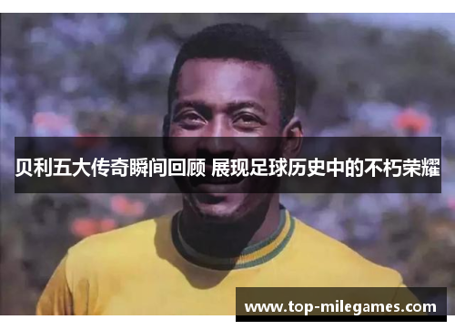 贝利五大传奇瞬间回顾 展现足球历史中的不朽荣耀