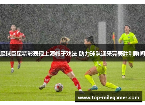 足球巨星精彩表现上演帽子戏法 助力球队迎来完美胜利瞬间 足球巨星精彩表现上演帽子戏法 助力球队迎来完美胜利瞬间