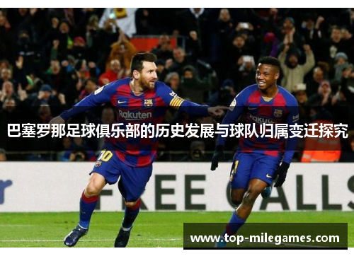 巴塞罗那足球俱乐部的历史发展与球队归属变迁探究 巴塞罗那足球俱乐部的历史发展与球队归属变迁探究