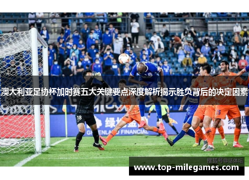 澳大利亚足协杯加时赛五大关键要点深度解析揭示胜负背后的决定因素 澳大利亚足协杯加时赛五大关键要点深度解析揭示胜负背后的决定因素