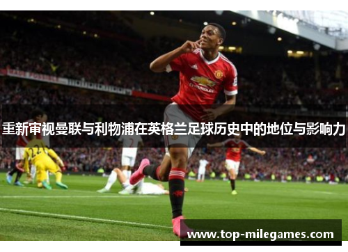 重新审视曼联与利物浦在英格兰足球历史中的地位与影响力 重新审视曼联与利物浦在英格兰足球历史中的地位与影响力