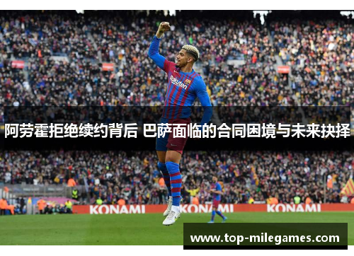 阿劳霍拒绝续约背后 巴萨面临的合同困境与未来抉择 阿劳霍拒绝续约背后 巴萨面临的合同困境与未来抉择