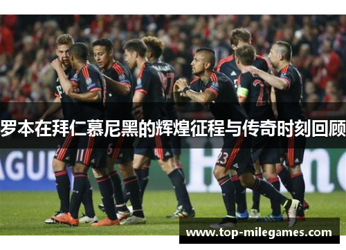 罗本在拜仁慕尼黑的辉煌征程与传奇时刻回顾 罗本在拜仁慕尼黑的辉煌征程与传奇时刻回顾