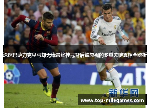 深挖巴萨力克皇马却无缘最终桂冠背后被忽视的多重关键真相全貌析 深挖巴萨力克皇马却无缘最终桂冠背后被忽视的多重关键真相全貌析