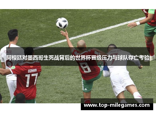 阿根廷对墨西哥生死战背后的世界杯晋级压力与球队存亡考验 阿根廷对墨西哥生死战背后的世界杯晋级压力与球队存亡考验
