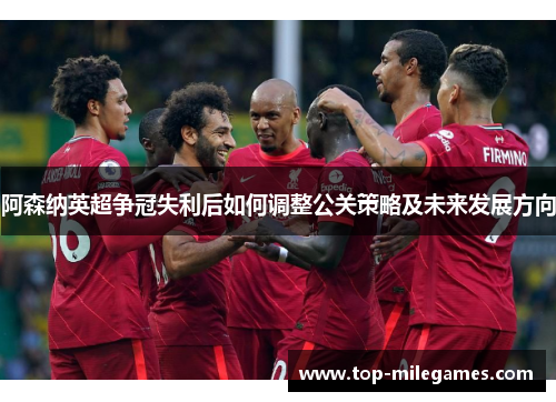 阿森纳英超争冠失利后如何调整公关策略及未来发展方向 阿森纳英超争冠失利后如何调整公关策略及未来发展方向