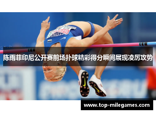 陈雨菲印尼公开赛前场扑球精彩得分瞬间展现凌厉攻势