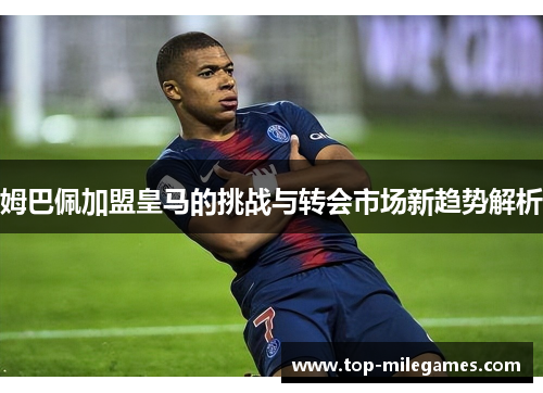 姆巴佩加盟皇马的挑战与转会市场新趋势解析