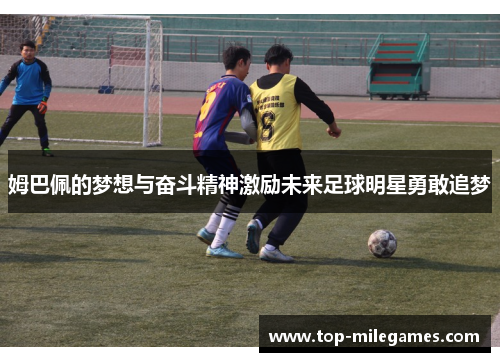 姆巴佩的梦想与奋斗精神激励未来足球明星勇敢追梦